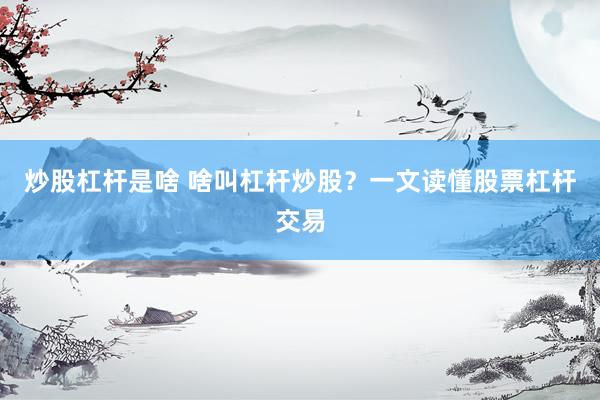炒股杠杆是啥 啥叫杠杆炒股？一文读懂股票杠杆交易