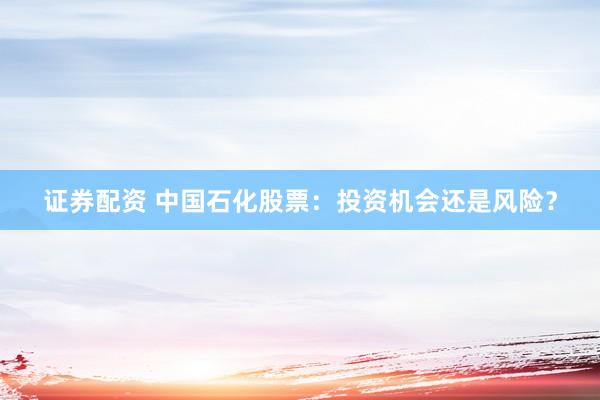 证券配资 中国石化股票：投资机会还是风险？
