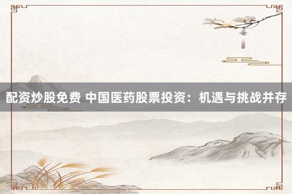 配资炒股免费 中国医药股票投资：机遇与挑战并存