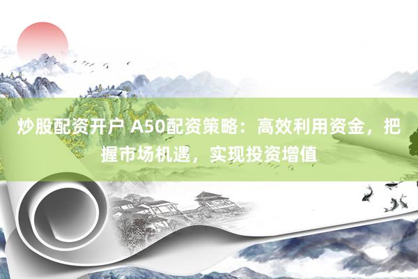 炒股配资开户 A50配资策略:高效利用资金,把握市场机遇,实现投资增值
