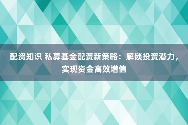 配资知识 私募基金配资新策略:解锁投资潜力,实现资金高效增值
