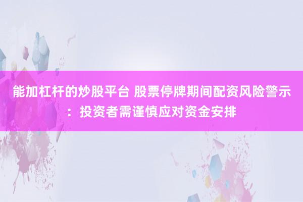 能加杠杆的炒股平台 股票停牌期间配资风险警示:投资者需谨慎应对资金安排