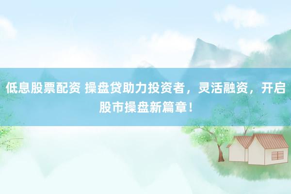 低息股票配资 操盘贷助力投资者,灵活融资,开启股市操盘新篇章!