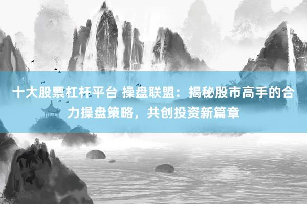 十大股票杠杆平台 操盘联盟:揭秘股市高手的合力操盘策略,共创投资新篇章