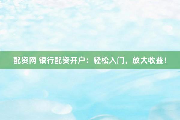 配资网 银行配资开户:轻松入门,放大收益!