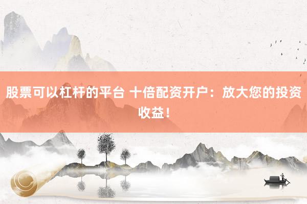 股票可以杠杆的平台 十倍配资开户:放大您的投资收益!