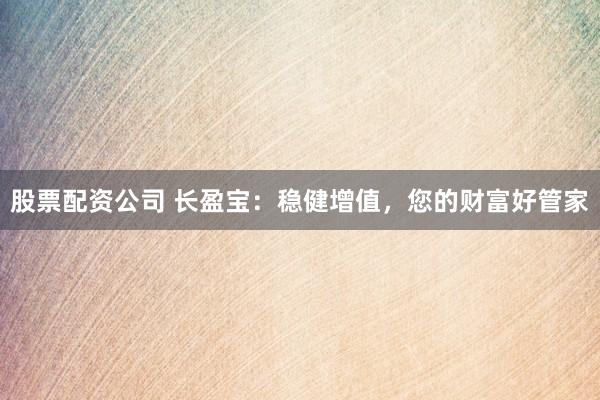 股票配资公司 长盈宝:稳健增值,您的财富好管家