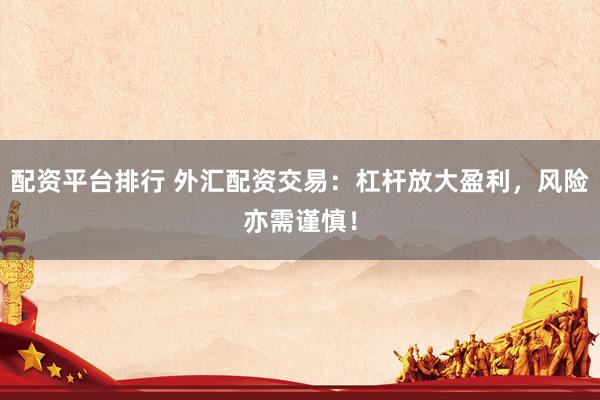 配资平台排行 外汇配资交易：杠杆放大盈利，风险亦需谨慎！