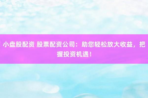 小盘股配资 股票配资公司:助您轻松放大收益,把握投资机遇!