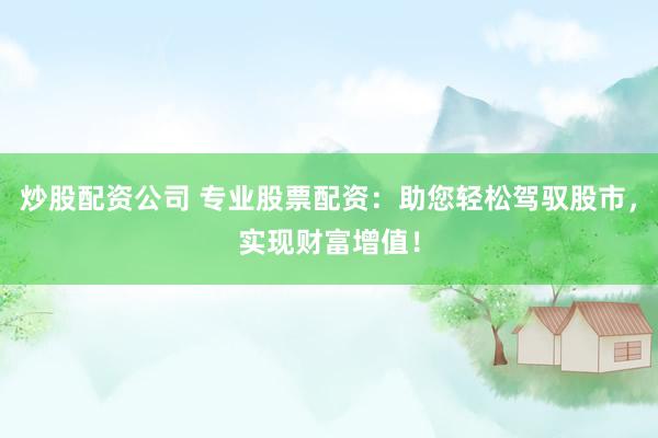 炒股配资公司 专业股票配资:助您轻松驾驭股市,实现财富增值!