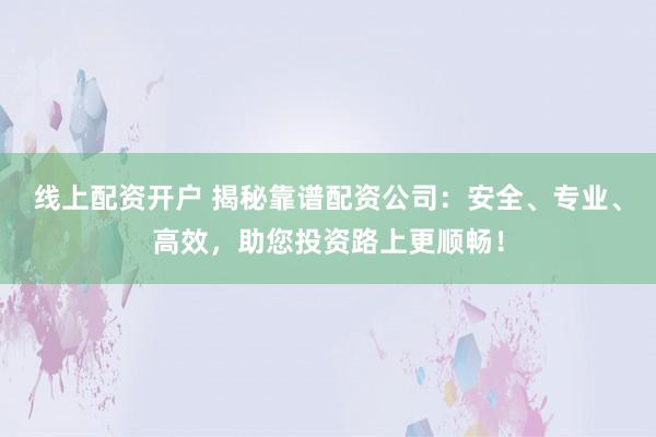 线上配资开户 揭秘靠谱配资公司:安全、专业、高效,助您投资路上更顺畅!