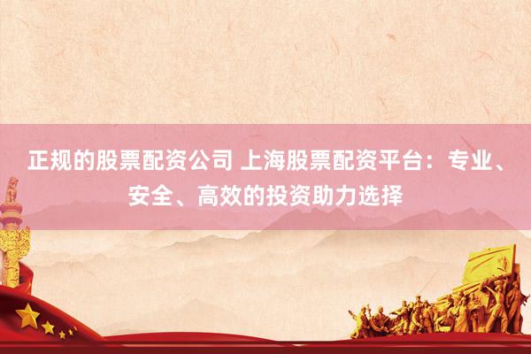 正规的股票配资公司 上海股票配资平台：专业、安全、高效的投资助力选择