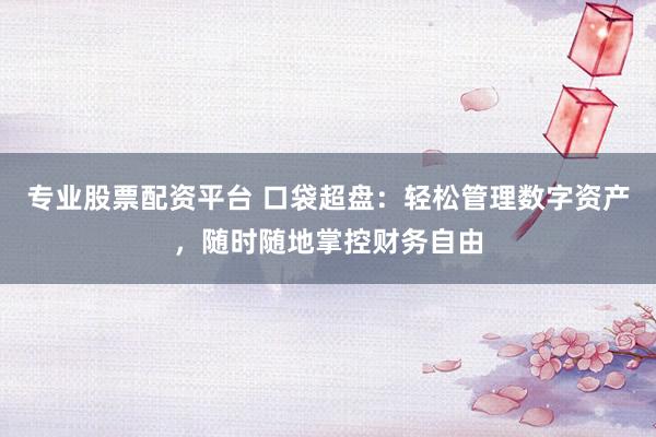 专业股票配资平台 口袋超盘：轻松管理数字资产，随时随地掌控财务自由