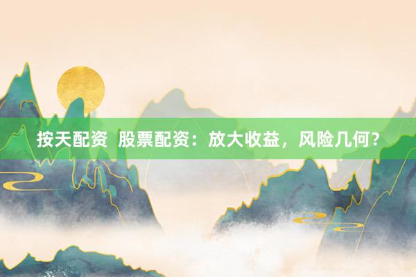 按天配资  股票配资：放大收益，风险几何？