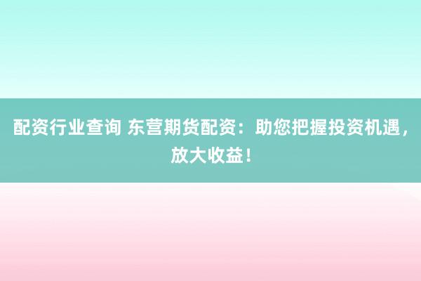 配资行业查询 东营期货配资：助您把握投资机遇，放大收益！