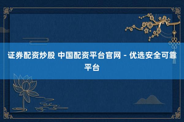 证券配资炒股 中国配资平台官网 - 优选安全可靠平台