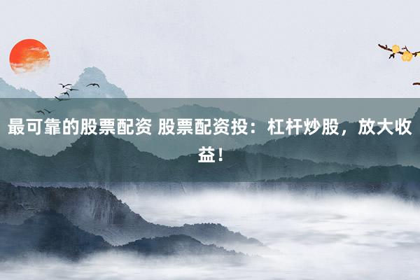 最可靠的股票配资 股票配资投：杠杆炒股，放大收益！