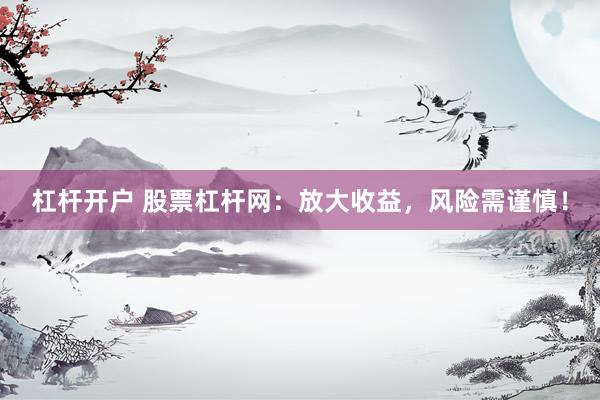 杠杆开户 股票杠杆网：放大收益，风险需谨慎！