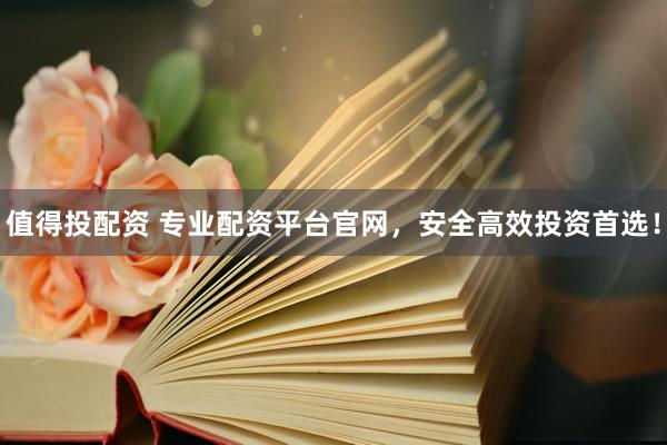 值得投配资 专业配资平台官网，安全高效投资首选！