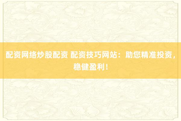 配资网络炒股配资 配资技巧网站：助您精准投资，稳健盈利！