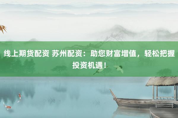 线上期货配资 苏州配资：助您财富增值，轻松把握投资机遇！