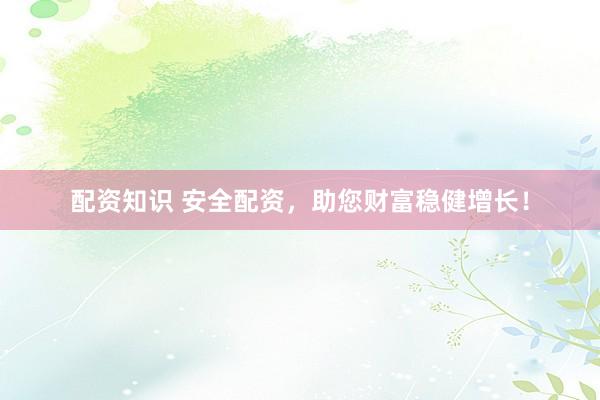 配资知识 安全配资，助您财富稳健增长！