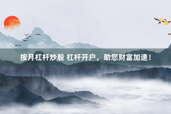 按月杠杆炒股 杠杆开户，助您财富加速！