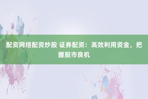 配资网络配资炒股 证券配资：高效利用资金，把握股市良机