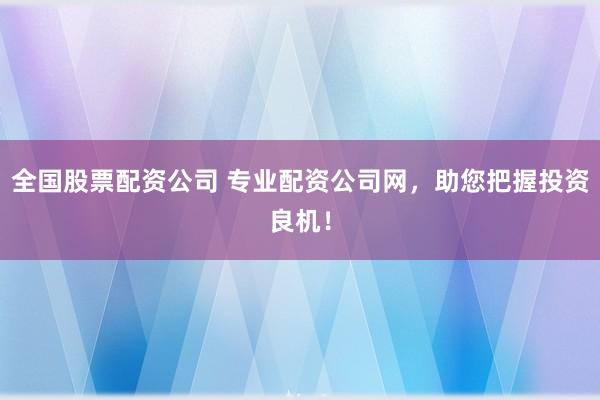 全国股票配资公司 专业配资公司网，助您把握投资良机！
