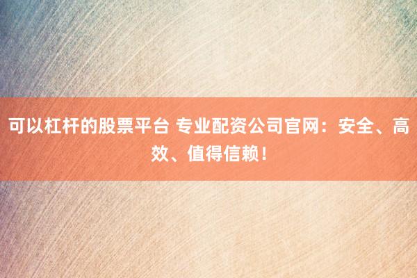 可以杠杆的股票平台 专业配资公司官网：安全、高效、值得信赖！