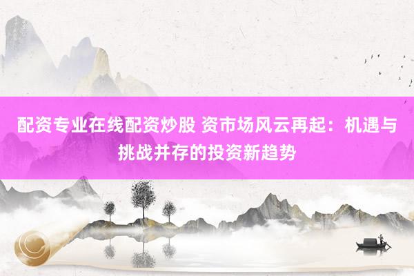 配资专业在线配资炒股 资市场风云再起：机遇与挑战并存的投资新趋势
