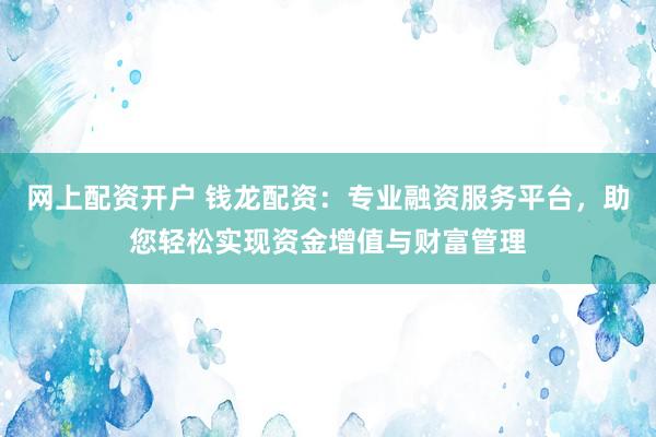 网上配资开户 钱龙配资：专业融资服务平台，助您轻松实现资金增值与财富管理