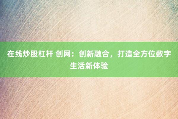 在线炒股杠杆 创网：创新融合，打造全方位数字生活新体验