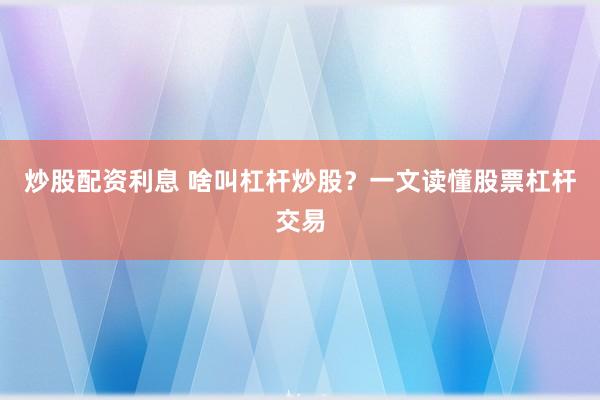 炒股配资利息 啥叫杠杆炒股?一文读懂股票杠杆交易