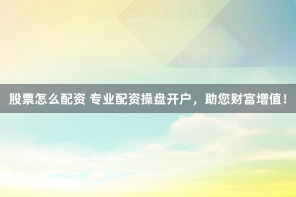 股票怎么配资 专业配资操盘开户，助您财富增值！
