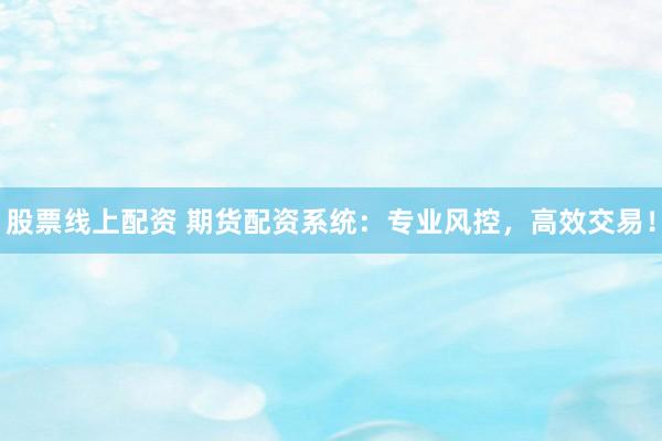 股票线上配资 期货配资系统：专业风控，高效交易！