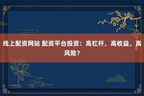 线上配资网站 配资平台投资：高杠杆，高收益，高风险？