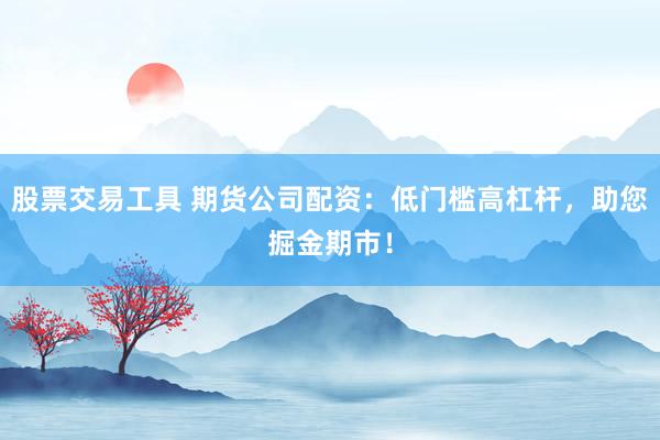 股票交易工具 期货公司配资:低门槛高杠杆,助您掘金期市!