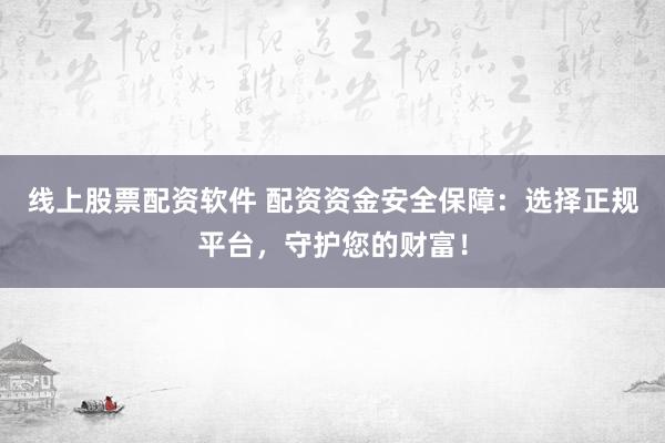 线上股票配资软件 配资资金安全保障：选择正规平台，守护您的财富！