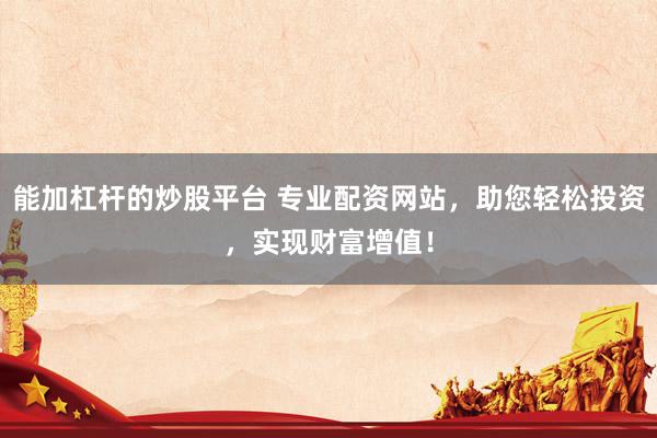能加杠杆的炒股平台 专业配资网站,助您轻松投资,实现财富增值!