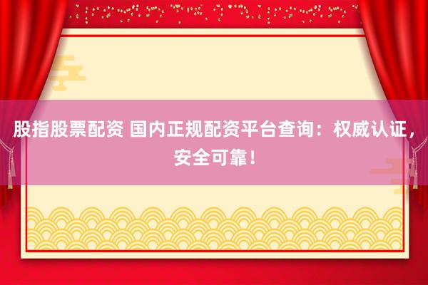 股指股票配资 国内正规配资平台查询:权威认证,安全可靠!