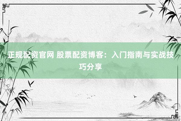 正规配资官网 股票配资博客：入门指南与实战技巧分享