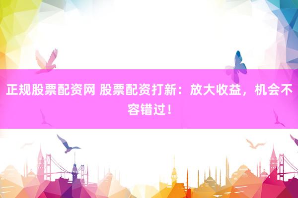 正规股票配资网 股票配资打新:放大收益,机会不容错过!