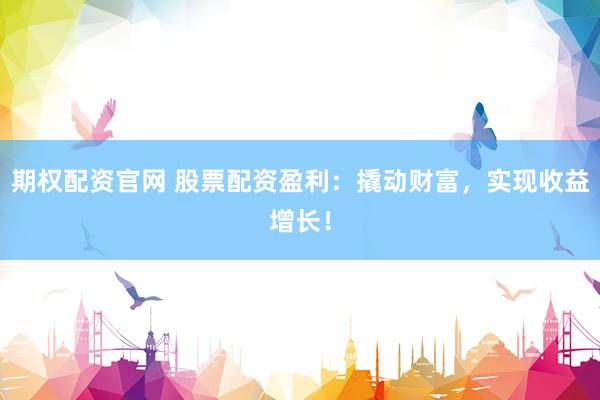期权配资官网 股票配资盈利：撬动财富，实现收益增长！