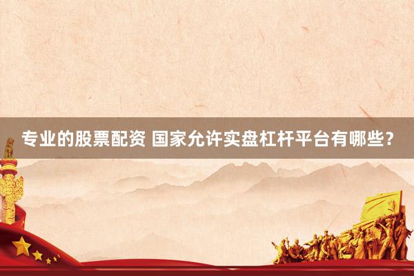 专业的股票配资 国家允许实盘杠杆平台有哪些?