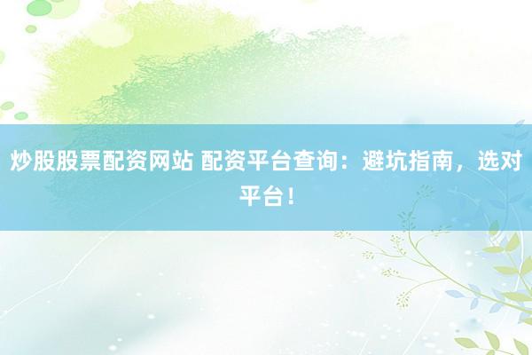 炒股股票配资网站 配资平台查询:避坑指南,选对平台!