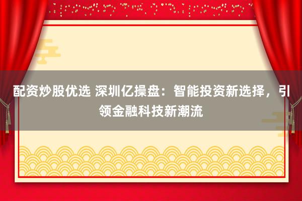 配资炒股优选 深圳亿操盘：智能投资新选择，引领金融科技新潮流