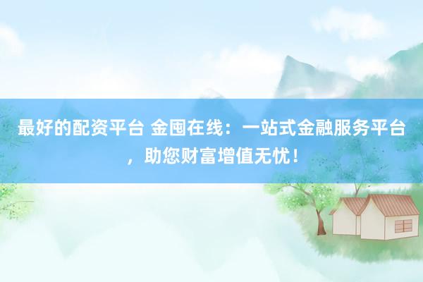 最好的配资平台 金囤在线：一站式金融服务平台，助您财富增值无忧！