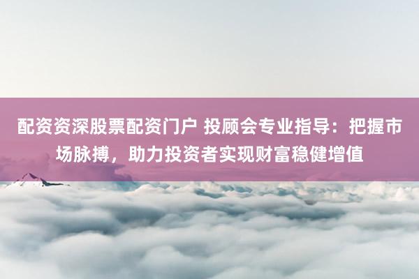 配资资深股票配资门户 投顾会专业指导：把握市场脉搏，助力投资者实现财富稳健增值
