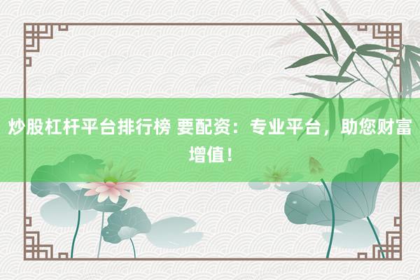 炒股杠杆平台排行榜 要配资：专业平台，助您财富增值！